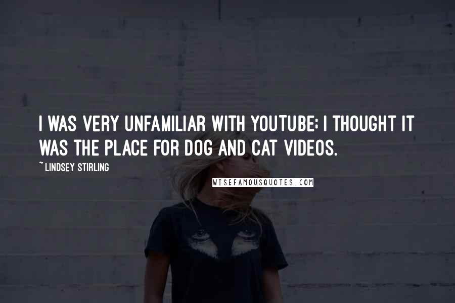 Lindsey Stirling Quotes: I was very unfamiliar with YouTube; I thought it was the place for dog and cat videos.