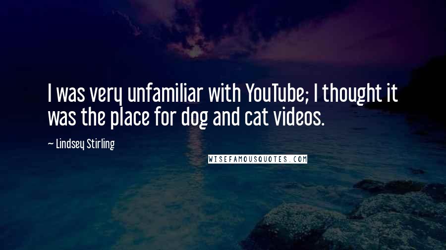 Lindsey Stirling Quotes: I was very unfamiliar with YouTube; I thought it was the place for dog and cat videos.