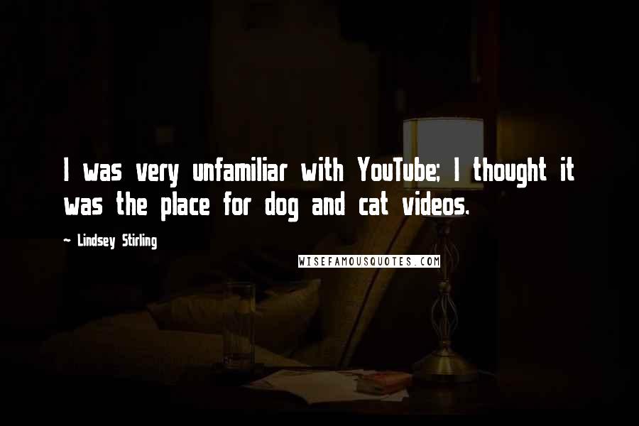 Lindsey Stirling Quotes: I was very unfamiliar with YouTube; I thought it was the place for dog and cat videos.