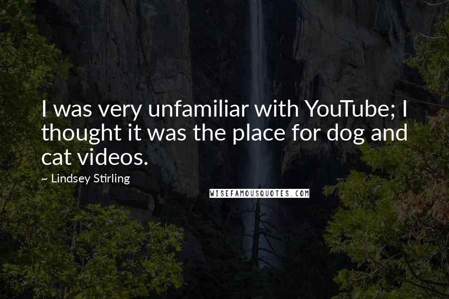 Lindsey Stirling Quotes: I was very unfamiliar with YouTube; I thought it was the place for dog and cat videos.