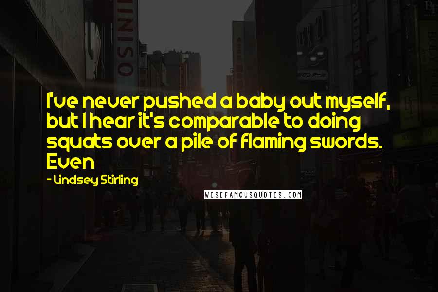 Lindsey Stirling Quotes: I've never pushed a baby out myself, but I hear it's comparable to doing squats over a pile of flaming swords. Even