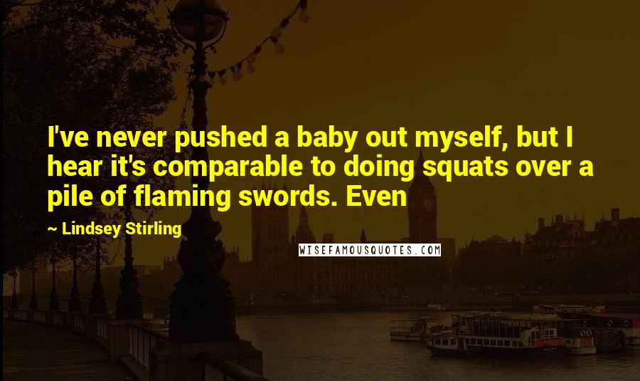 Lindsey Stirling Quotes: I've never pushed a baby out myself, but I hear it's comparable to doing squats over a pile of flaming swords. Even