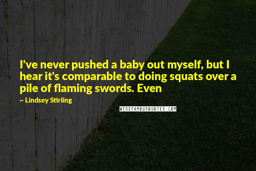 Lindsey Stirling Quotes: I've never pushed a baby out myself, but I hear it's comparable to doing squats over a pile of flaming swords. Even