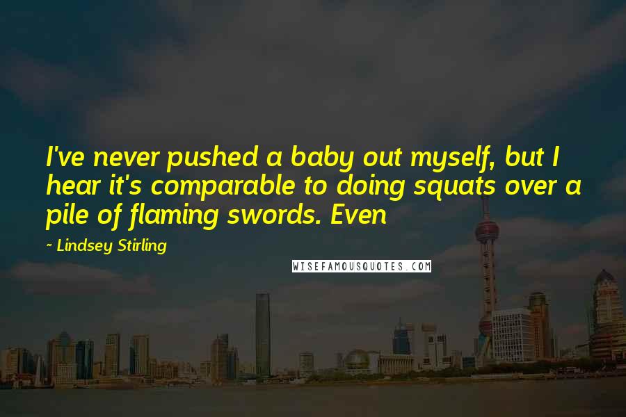 Lindsey Stirling Quotes: I've never pushed a baby out myself, but I hear it's comparable to doing squats over a pile of flaming swords. Even