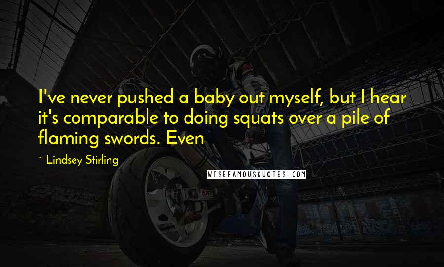 Lindsey Stirling Quotes: I've never pushed a baby out myself, but I hear it's comparable to doing squats over a pile of flaming swords. Even