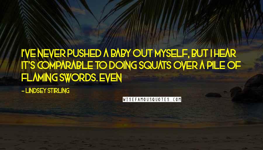 Lindsey Stirling Quotes: I've never pushed a baby out myself, but I hear it's comparable to doing squats over a pile of flaming swords. Even