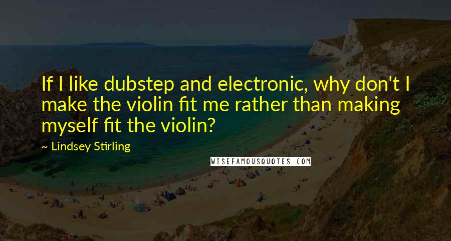 Lindsey Stirling Quotes: If I like dubstep and electronic, why don't I make the violin fit me rather than making myself fit the violin?