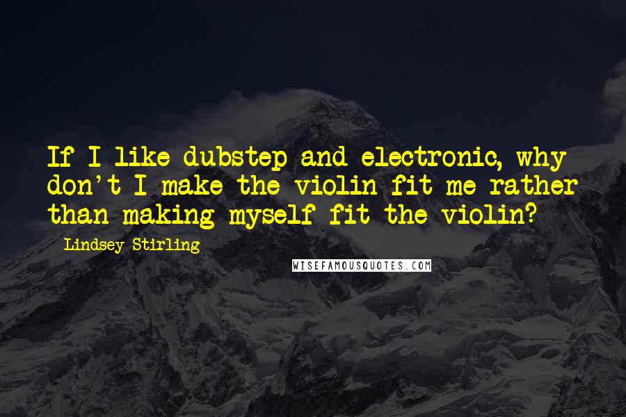 Lindsey Stirling Quotes: If I like dubstep and electronic, why don't I make the violin fit me rather than making myself fit the violin?