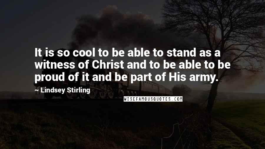 Lindsey Stirling Quotes: It is so cool to be able to stand as a witness of Christ and to be able to be proud of it and be part of His army.