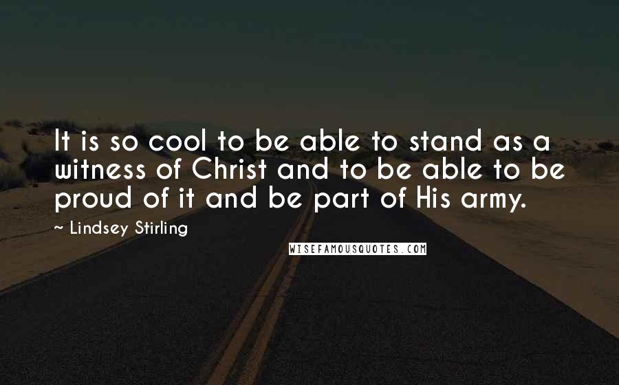 Lindsey Stirling Quotes: It is so cool to be able to stand as a witness of Christ and to be able to be proud of it and be part of His army.