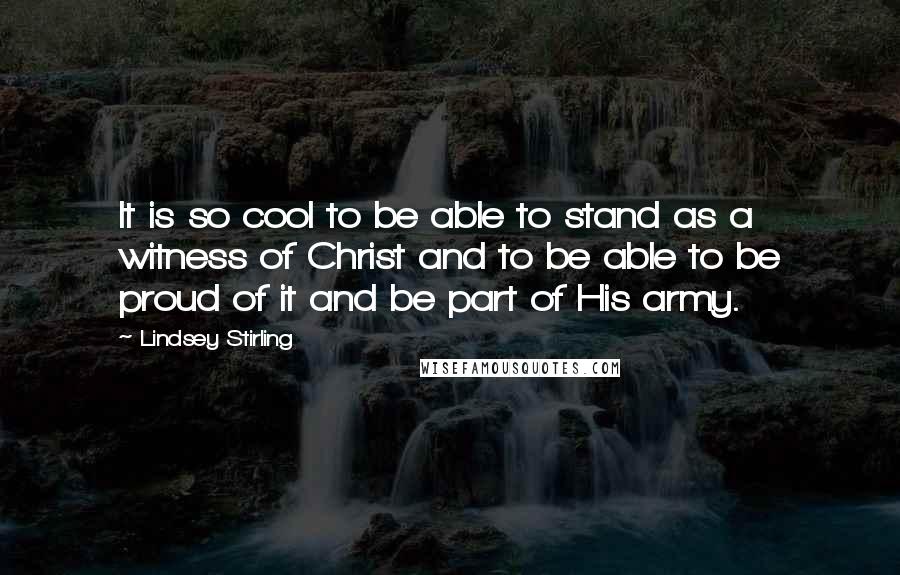 Lindsey Stirling Quotes: It is so cool to be able to stand as a witness of Christ and to be able to be proud of it and be part of His army.