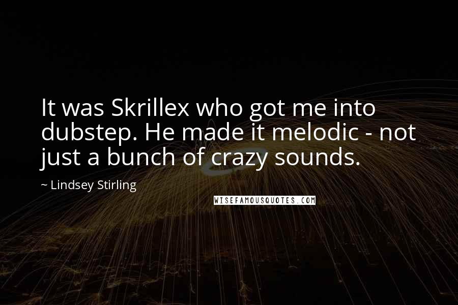 Lindsey Stirling Quotes: It was Skrillex who got me into dubstep. He made it melodic - not just a bunch of crazy sounds.