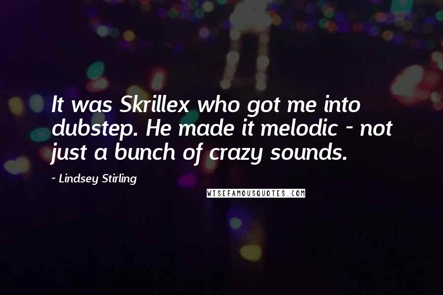 Lindsey Stirling Quotes: It was Skrillex who got me into dubstep. He made it melodic - not just a bunch of crazy sounds.