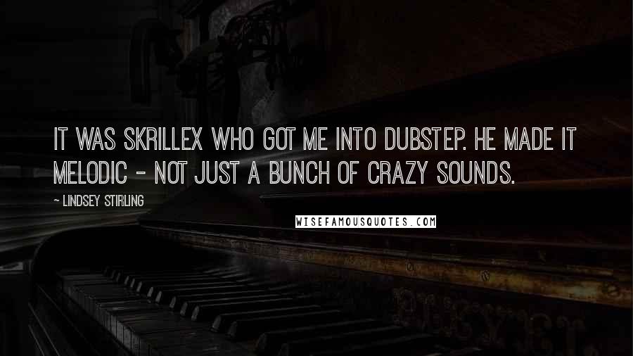 Lindsey Stirling Quotes: It was Skrillex who got me into dubstep. He made it melodic - not just a bunch of crazy sounds.