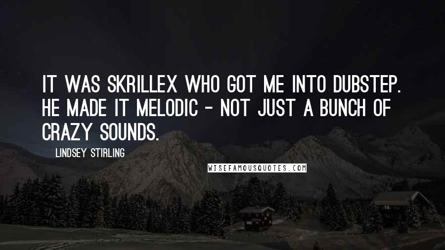 Lindsey Stirling Quotes: It was Skrillex who got me into dubstep. He made it melodic - not just a bunch of crazy sounds.