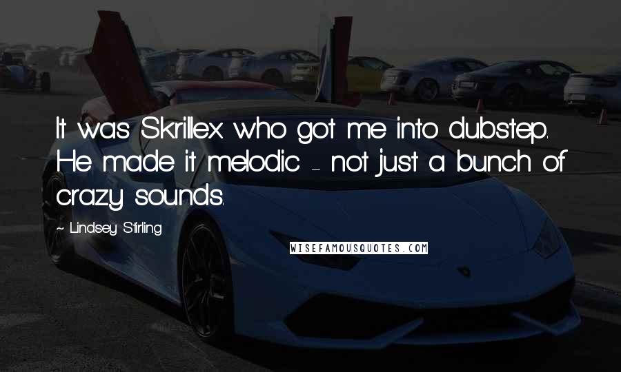 Lindsey Stirling Quotes: It was Skrillex who got me into dubstep. He made it melodic - not just a bunch of crazy sounds.