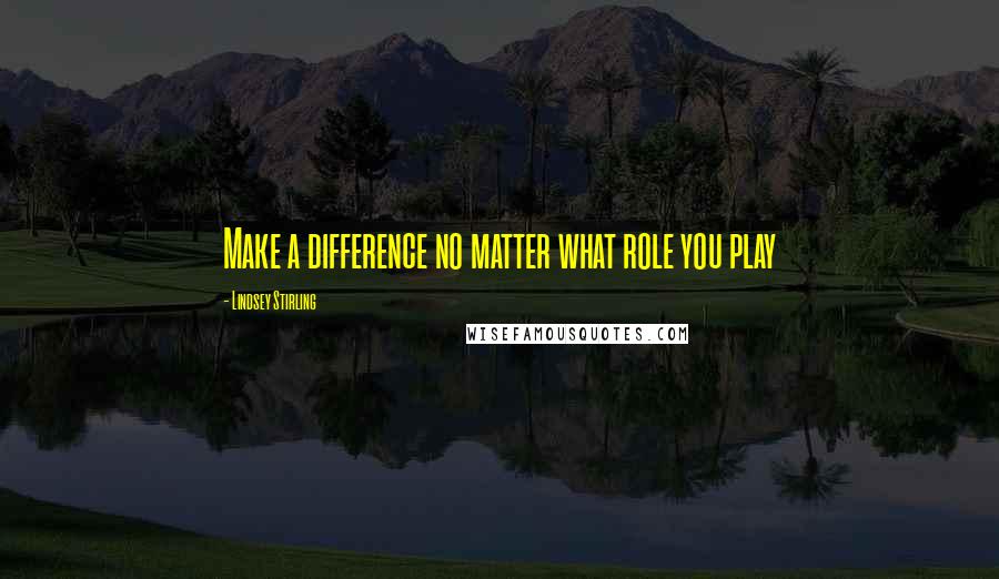 Lindsey Stirling Quotes: Make a difference no matter what role you play