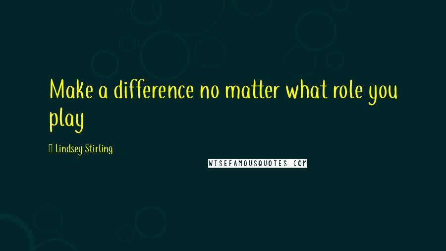 Lindsey Stirling Quotes: Make a difference no matter what role you play