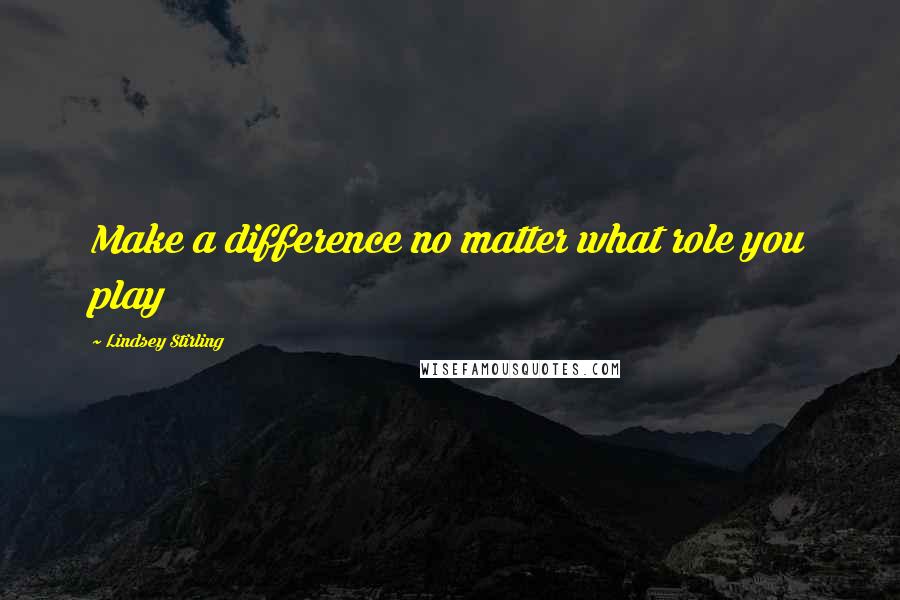 Lindsey Stirling Quotes: Make a difference no matter what role you play