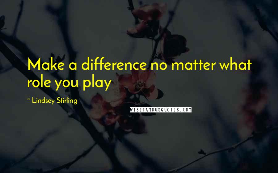 Lindsey Stirling Quotes: Make a difference no matter what role you play