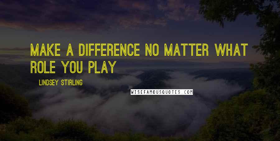 Lindsey Stirling Quotes: Make a difference no matter what role you play