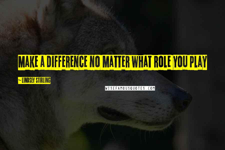 Lindsey Stirling Quotes: Make a difference no matter what role you play