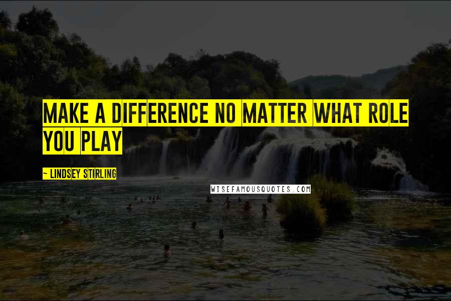 Lindsey Stirling Quotes: Make a difference no matter what role you play