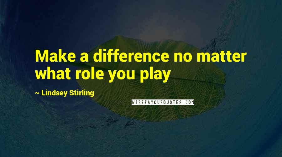 Lindsey Stirling Quotes: Make a difference no matter what role you play