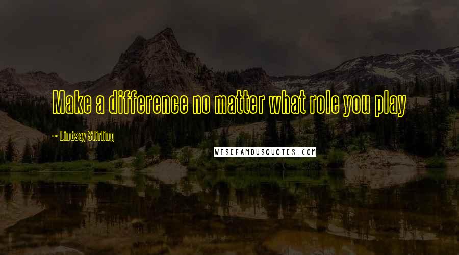 Lindsey Stirling Quotes: Make a difference no matter what role you play