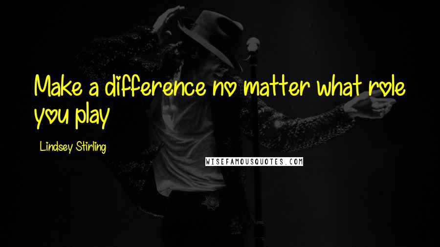 Lindsey Stirling Quotes: Make a difference no matter what role you play