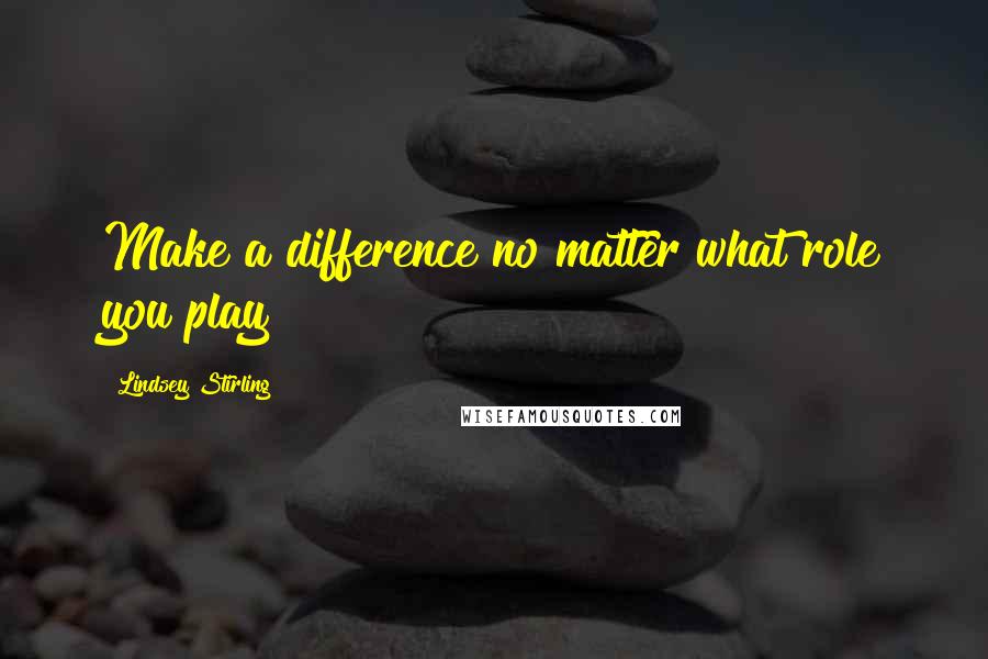 Lindsey Stirling Quotes: Make a difference no matter what role you play