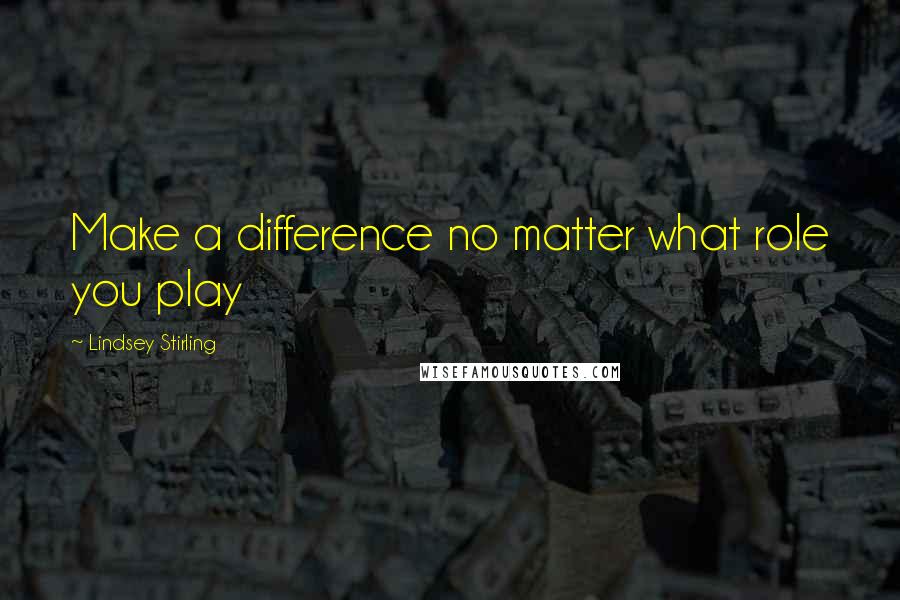 Lindsey Stirling Quotes: Make a difference no matter what role you play