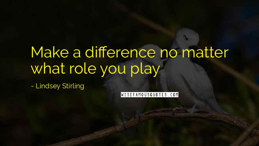 Lindsey Stirling Quotes: Make a difference no matter what role you play