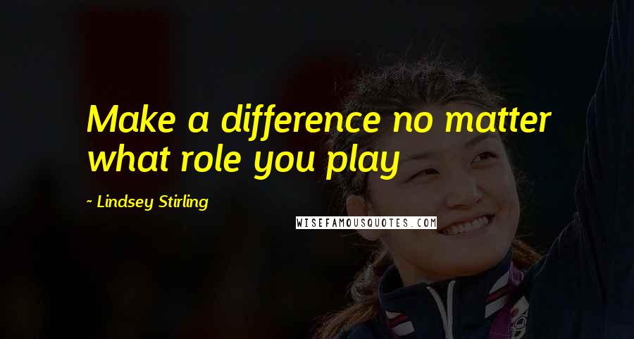 Lindsey Stirling Quotes: Make a difference no matter what role you play