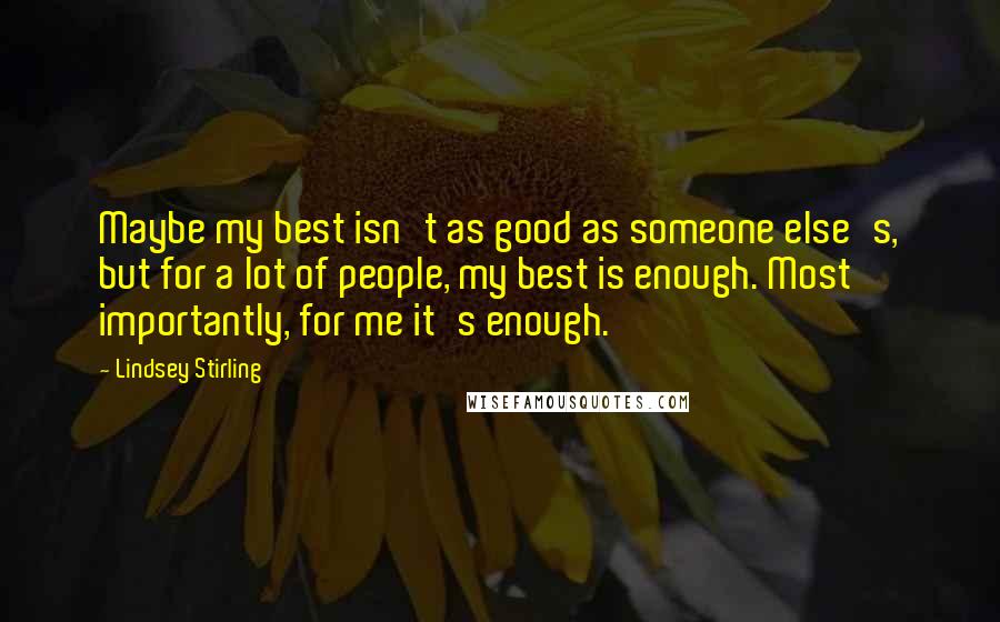 Lindsey Stirling Quotes: Maybe my best isn't as good as someone else's, but for a lot of people, my best is enough. Most importantly, for me it's enough.