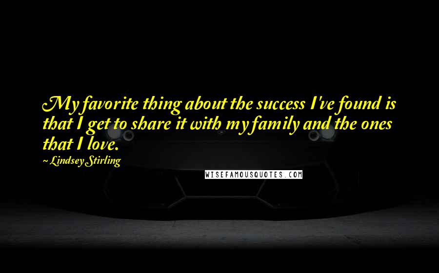 Lindsey Stirling Quotes: My favorite thing about the success I've found is that I get to share it with my family and the ones that I love.