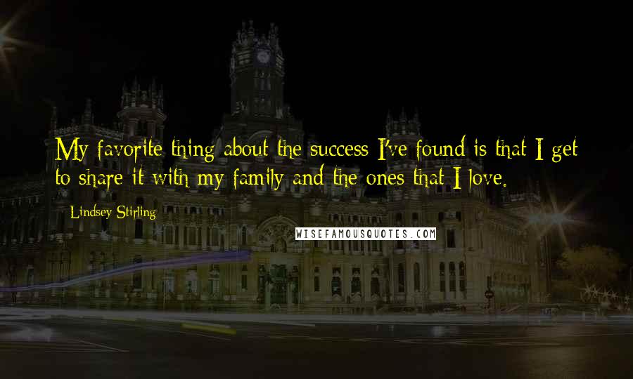 Lindsey Stirling Quotes: My favorite thing about the success I've found is that I get to share it with my family and the ones that I love.