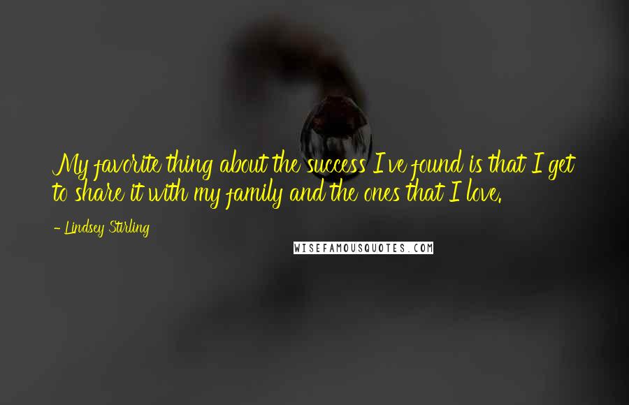Lindsey Stirling Quotes: My favorite thing about the success I've found is that I get to share it with my family and the ones that I love.