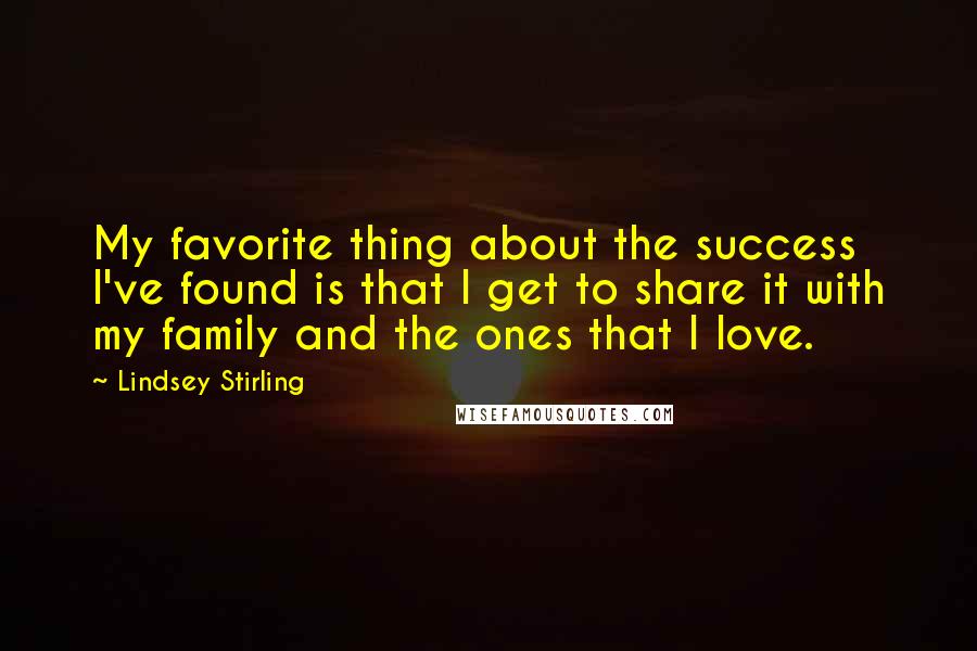 Lindsey Stirling Quotes: My favorite thing about the success I've found is that I get to share it with my family and the ones that I love.