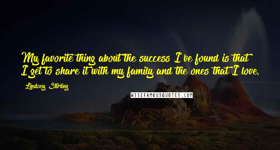 Lindsey Stirling Quotes: My favorite thing about the success I've found is that I get to share it with my family and the ones that I love.