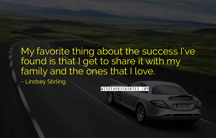 Lindsey Stirling Quotes: My favorite thing about the success I've found is that I get to share it with my family and the ones that I love.