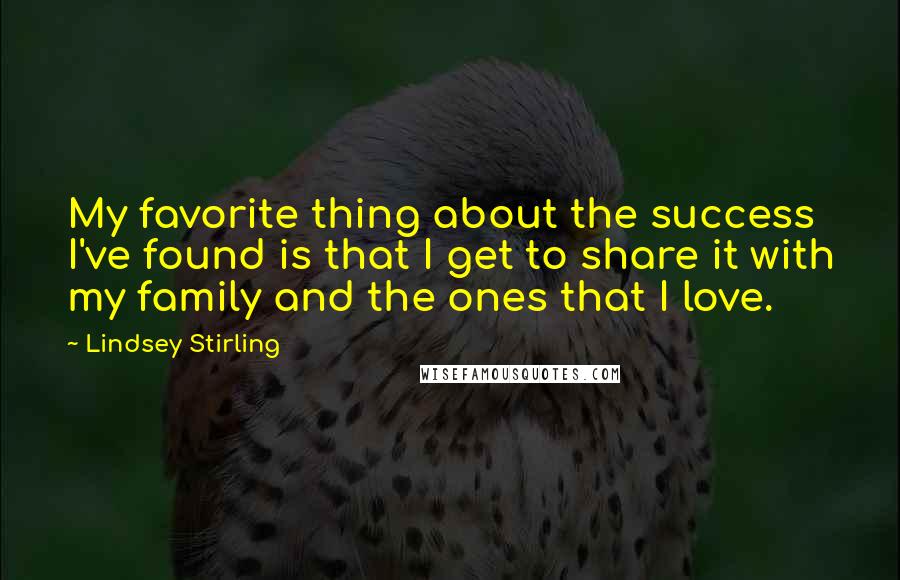 Lindsey Stirling Quotes: My favorite thing about the success I've found is that I get to share it with my family and the ones that I love.