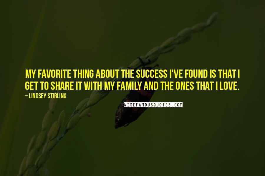 Lindsey Stirling Quotes: My favorite thing about the success I've found is that I get to share it with my family and the ones that I love.