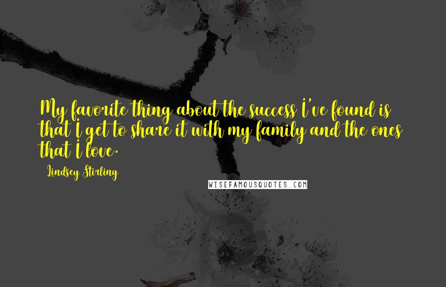 Lindsey Stirling Quotes: My favorite thing about the success I've found is that I get to share it with my family and the ones that I love.