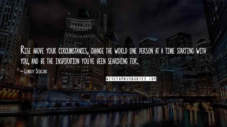 Lindsey Stirling Quotes: Rise above your circumstances, change the world one person at a time starting with you, and be the inspiration you've been searching for.