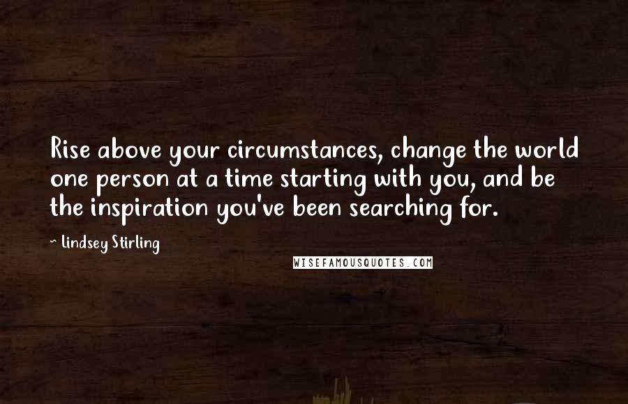 Lindsey Stirling Quotes: Rise above your circumstances, change the world one person at a time starting with you, and be the inspiration you've been searching for.