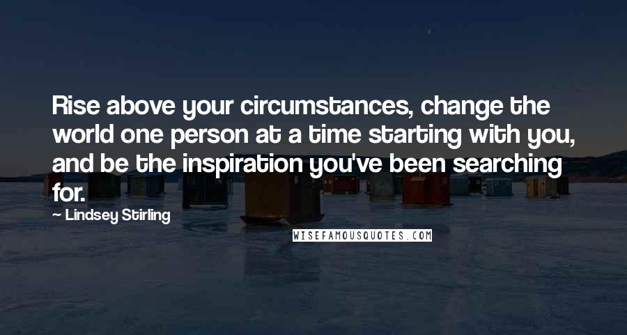 Lindsey Stirling Quotes: Rise above your circumstances, change the world one person at a time starting with you, and be the inspiration you've been searching for.