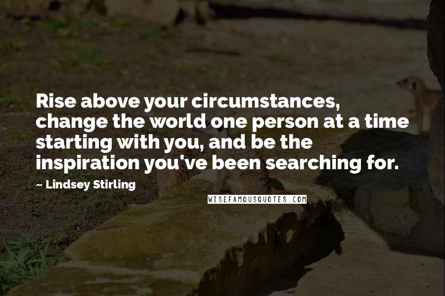 Lindsey Stirling Quotes: Rise above your circumstances, change the world one person at a time starting with you, and be the inspiration you've been searching for.