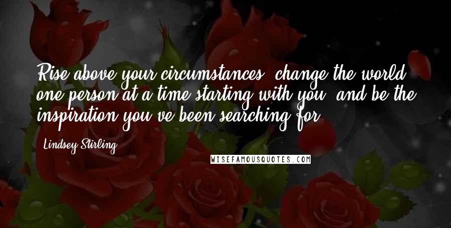 Lindsey Stirling Quotes: Rise above your circumstances, change the world one person at a time starting with you, and be the inspiration you've been searching for.
