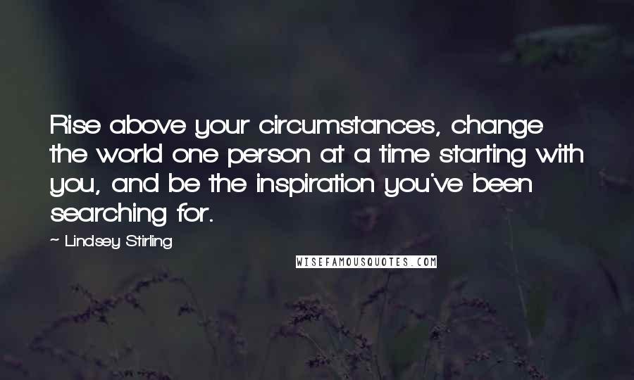 Lindsey Stirling Quotes: Rise above your circumstances, change the world one person at a time starting with you, and be the inspiration you've been searching for.